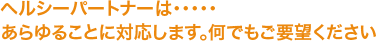 ヘルシーパートナーは・・・・・あらゆることに対応します。何でもご要望ください