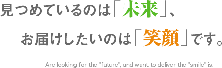 見つめているのは｢未来｣、お届けしたいのは｢笑顔｣です。